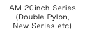 AM 20inch Series
(Double Pylon,
New Series etc)