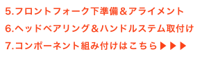 5.フロントフォーク下準備＆アライメント
6.ヘッドベアリング＆ハンドルステム取付け
7.コンポーネント組み付けはこちら▶▶▶