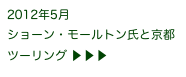 2012年5月
ショーン・モールトン氏と京都ツーリング ▶ ▶ ▶