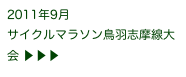 2011年9月
サイクルマラソン鳥羽志摩線大会 ▶ ▶ ▶