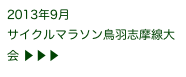 2013年9月
サイクルマラソン鳥羽志摩線大会 ▶ ▶ ▶