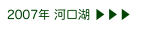 2007年 河口湖 ▶ ▶ ▶